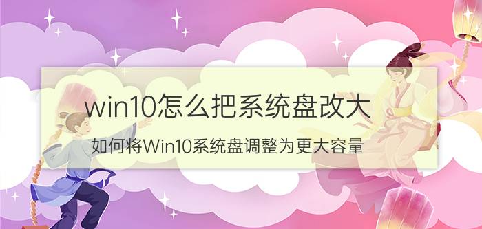 win10怎么把系统盘改大 如何将Win10系统盘调整为更大容量